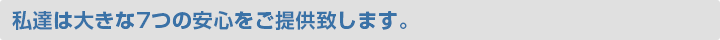 私達は大きな7つの安心をご提供致します。